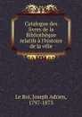 Catalogue des livres de la Bibliotheque relatifs a l.histoire de la ville - Joseph Adrien le Roi