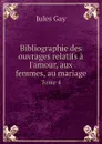Bibliographie des ouvrages relatifs a l.amour, aux femmes, au mariage. Tome 4 - Jules Gay