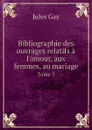 Bibliographie des ouvrages relatifs a l.amour, aux femmes, au mariage. Tome 3 - Jules Gay