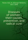 Diseases of women. Their causes, prevention and radical cure - George Herbert Taylor