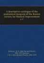 A descriptive catalogue of the anatomical museum of the Boston Society for Medical Improvement - John Barnard Swett Jackson