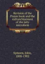 Revision of the Prayer book and the enfranchisement of the laity microform - John Symons