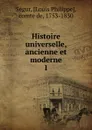 Histoire universelle ancienne et moderne. Tome 1 - Louis Philippe Ségur
