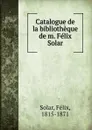 Catalogue de la bibliotheque de m. Felix Solar - Félix Solar