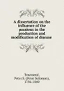 A dissertation on the influence of the passions in the production and modification of disease - Peter Solomon Townsend