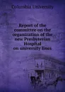 Report of the committee on the organization of the new Presbyterian Hospital on university lines - Columbia University