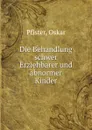 Die Behandlung schwer Erziehbarer und abnormer Kinder - Oskar Pfister