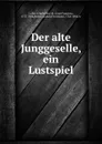 Der alte Junggeselle, ein Lustspiel - Collin d'Harleville