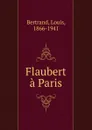 Flaubert a Paris - Louis Bertrand