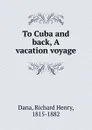 To Cuba and back, A vacation voyage - Richard Henry Dana