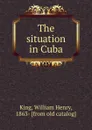 The situation in Cuba - William Henry King
