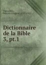 Dictionnaire de la Bible . - Fulcran Grégoire Vigouroux