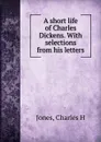 A short life of Charles Dickens. - Charles H. Jones