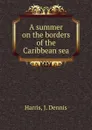 A summer on the borders of the Caribbean sea - J. Dennis Harris