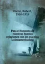 Para el fomento de nuestras buenas relaciones con los pueblos latinoamericanos - Robert Bacon