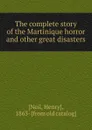 The complete story of the Martinique horror and other great disasters - Henry Neil