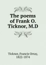 The poems of Frank O. Ticknor, M.D - Francis Orray Ticknor