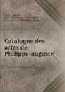 Catalogue des actes de Philippe-auguste - Delisle Léopold