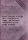 Island of Cuba. Message from the President of the United States in reference to the island of Cuba - The Department Of State