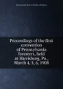 Proceedings of the first convention of Pennsylvania foresters, held at Harrisburg, Pa., March 4, 5, 6, 1908 - Pennsylvania. Dept. of forests and waters