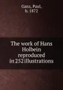 The work of Hans Holbein reproduced in 252 illustrations - Paul Ganz