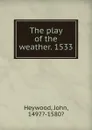 The play of the weather. 1533 - Heywood John