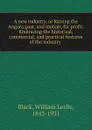 A new industry, or Raising the Angora goat, and mohair, for profit. Embracing the historical, commercial, and practical features of the industry - William Leslie Black