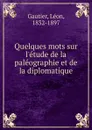 Quelques mots sur l.etude de la paleographie et de la diplomatique - Léon Gautier