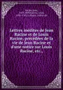 Lettres inedites de Jean Racine et de Louis Racine, precedees de la vie de Jean Racine et d.une notice sur Louis Racine, etc. - Jean Racine