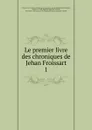 Le premier livre des chroniques de Jehan Froissart - Froissart Jean