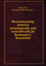 Reconstructing America sociologically and economically,by Benjamin J. Rosenthal. - Benjamin Jefferson Rosenthal