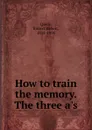 How to train the memory. The three a.s - Robert Hebert Quick