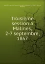 Troisieme session a Malines, 2-7 septembre, 1867 - Assemblée générale des Catholiques en Belgique