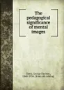 The pedagogical significance of mental images - George Herbert Betts