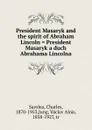 President Masaryk and the spirit of Abraham Lincoln . President Masaryk a duch Abrahama Lincolna - Charles Sarolea