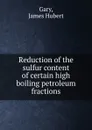 Reduction of the sulfur content of certain high boiling petroleum fractions. - James Hubert Gary