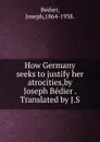 How Germany seeks to justify her atrocities,by Joseph Bedier . Translated by J.S. - Joseph Bédier