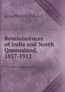 Reminiscences of India and North Queensland, 1857-1912 - Robert Gray