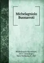 Michelagniolo Buonarroti - Michelangelo Buonarroti