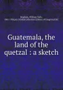 Guatemala, the land of the quetzal - William Tufts Brigham