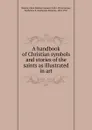 A handbook of Christian symbols and stories of the saints as illustrated in art - Waters Clara Erskine Clement