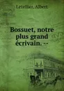 Bossuet, notre plus grand ecrivain. - Albert Letellier