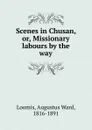 Scenes in Chusan. Or, Missionary labours by the way - Augustus Ward Loomis