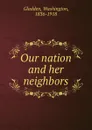 Our nation and her neighbors - Washington Gladden