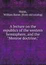 A lecture on the republics of the western hemisphere, and the 