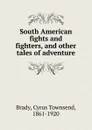 South American fights and fighters, and other tales of adventure - Cyrus Townsend Brady