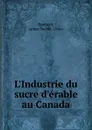 L.Industrie du sucre d.erable au Canada - James Burns Spencer