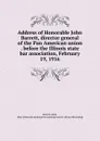 Address of Honorable John Barrett, director general of the Pan American union . before the Illinois state bar association, February 19, 1916 - John Barrett