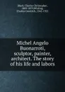 Michel Angelo Buonarroti, sculptor, painter, architect. The story of his life and labors - Charles Christopher Black