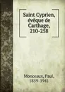 Saint Cyprien, eveque de Carthage, 210-258 - Paul Monceaux